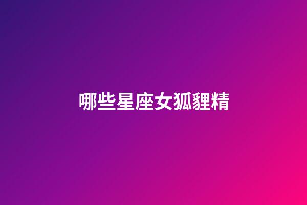 哪些星座女狐貍精-第1張-星座運(yùn)勢(shì)-玄機(jī)派