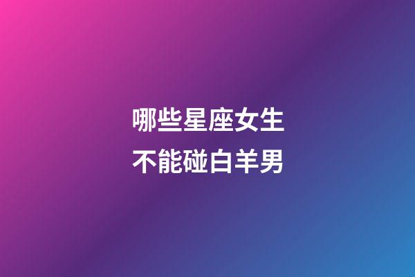 哪些星座女生不能碰白羊男-第1張-星座運(yùn)勢-玄機(jī)派
