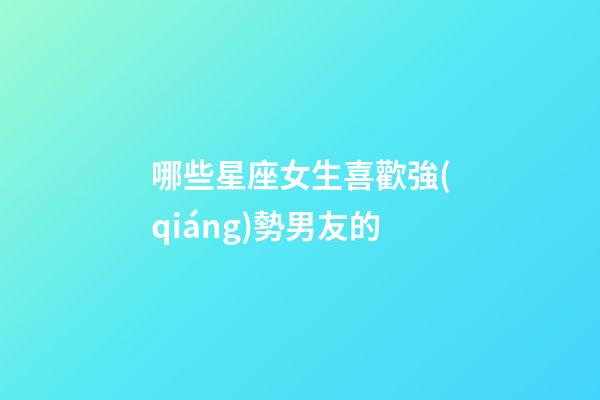 哪些星座女生喜歡強(qiáng)勢男友的-第1張-星座運(yùn)勢-玄機(jī)派