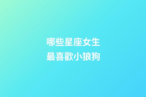 哪些星座女生最喜歡小狼狗-第1張-星座運勢-玄機派
