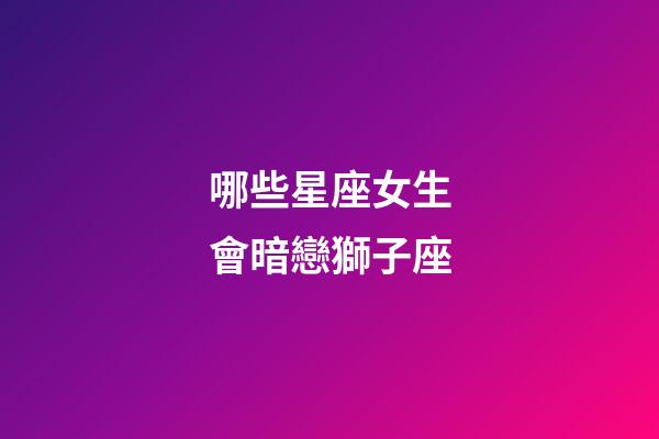 哪些星座女生會暗戀獅子座-第1張-星座運勢-玄機派