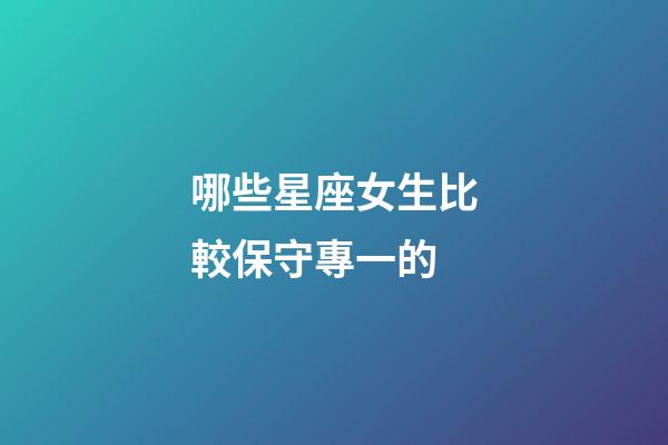 哪些星座女生比較保守專一的-第1張-星座運勢-玄機派