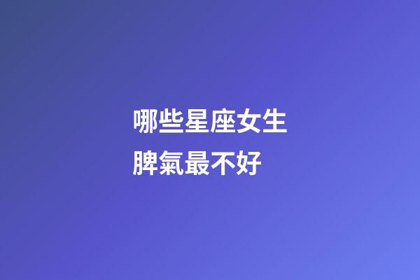 哪些星座女生脾氣最不好-第1張-星座運勢-玄機派