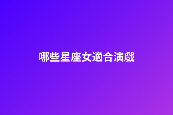 哪些星座女適合演戲-第1張-星座運勢-玄機派