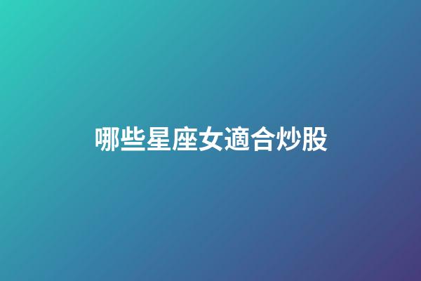 哪些星座女適合炒股-第1張-星座運勢-玄機派