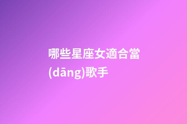 哪些星座女適合當(dāng)歌手-第1張-星座運(yùn)勢(shì)-玄機(jī)派