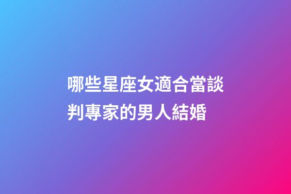哪些星座女適合當談判專家的男人結婚-第1張-星座運勢-玄機派
