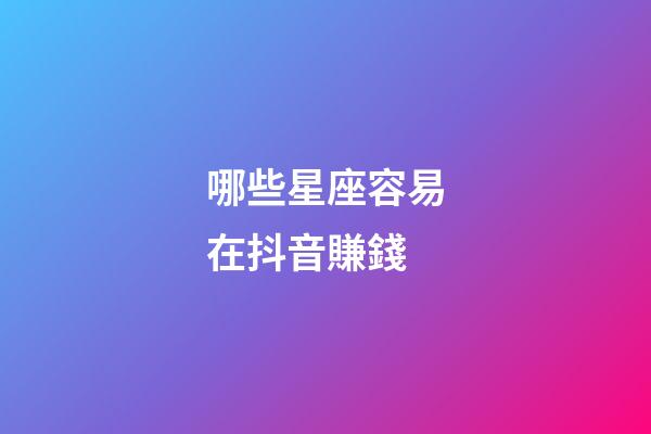 哪些星座容易在抖音賺錢-第1張-星座運(yùn)勢(shì)-玄機(jī)派