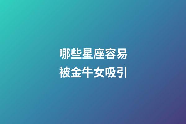 哪些星座容易被金牛女吸引-第1張-星座運勢-玄機派