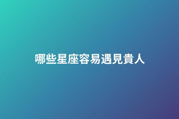 哪些星座容易遇見貴人-第1張-星座運勢-玄機派
