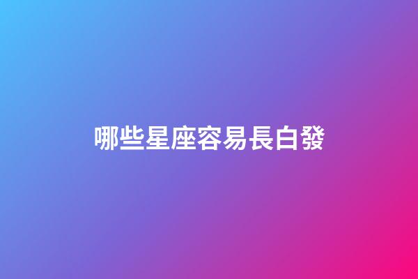 哪些星座容易長白發-第1張-星座運勢-玄機派