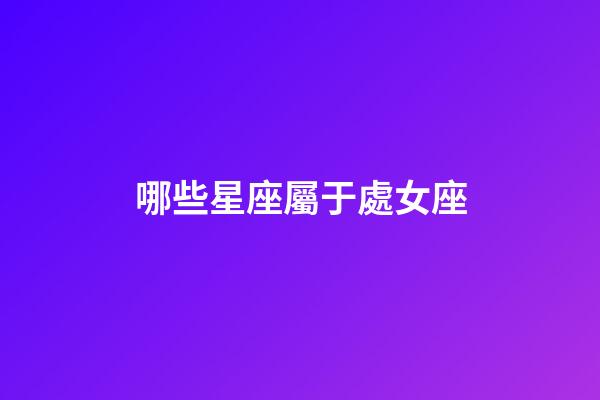 哪些星座屬于處女座-第1張-星座運勢-玄機派
