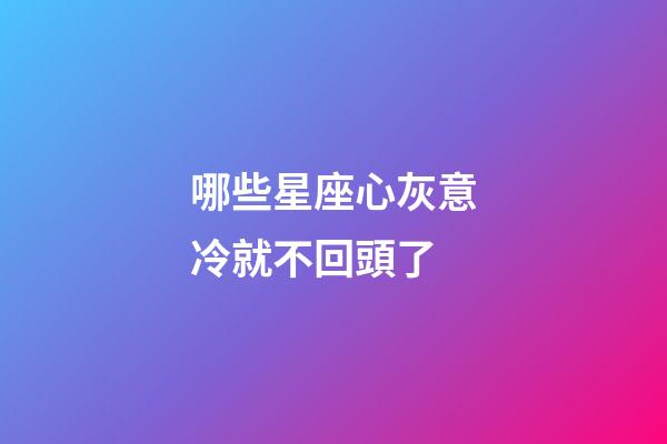 哪些星座心灰意冷就不回頭了-第1張-星座運勢-玄機派