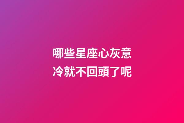 哪些星座心灰意冷就不回頭了呢-第1張-星座運勢-玄機派