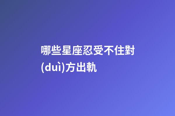 哪些星座忍受不住對(duì)方出軌-第1張-星座運(yùn)勢-玄機(jī)派