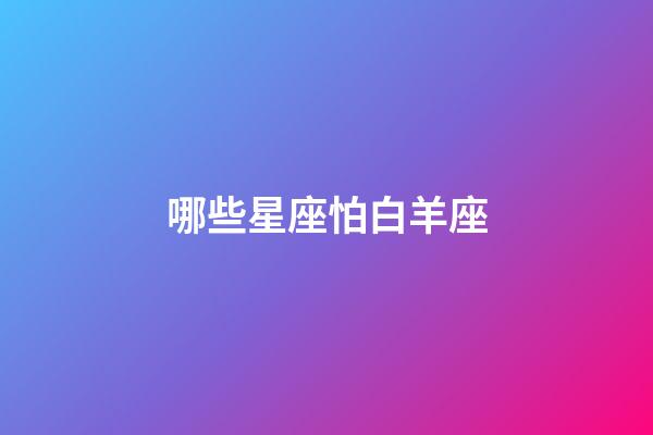 哪些星座怕白羊座-第1張-星座運勢-玄機派