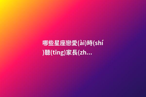 哪些星座戀愛(ài)時(shí)聽(tīng)家長(zhǎng)話-第1張-星座運(yùn)勢(shì)-玄機(jī)派