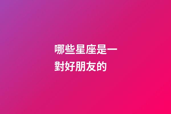 哪些星座是一對好朋友的-第1張-星座運勢-玄機派