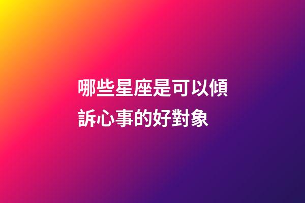 哪些星座是可以傾訴心事的好對象-第1張-星座運勢-玄機派