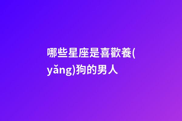 哪些星座是喜歡養(yǎng)狗的男人-第1張-星座運(yùn)勢(shì)-玄機(jī)派
