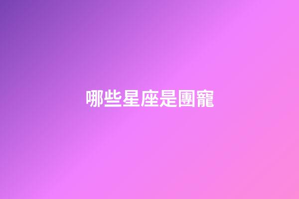 哪些星座是團寵-第1張-星座運勢-玄機派