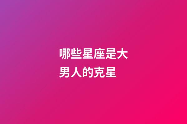哪些星座是大男人的克星-第1張-星座運勢-玄機派