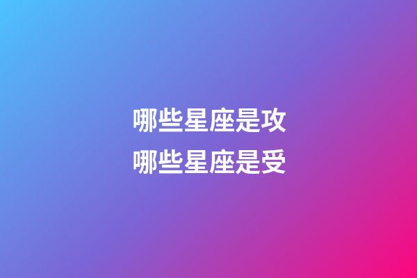 哪些星座是攻哪些星座是受-第1張-星座運勢-玄機派