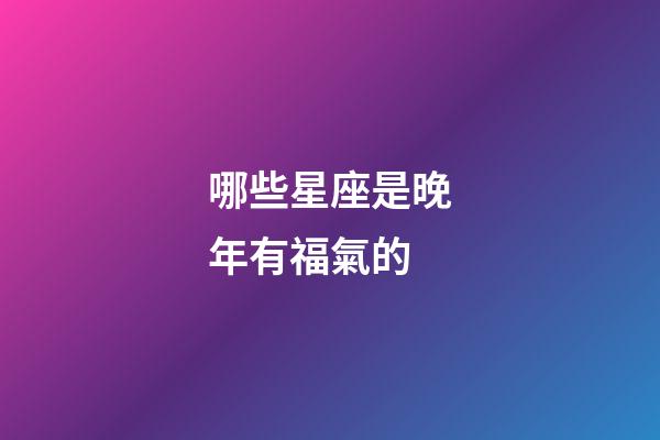 哪些星座是晚年有福氣的-第1張-星座運勢-玄機派