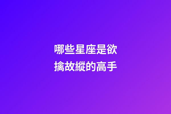 哪些星座是欲擒故縱的高手-第1張-星座運勢-玄機派