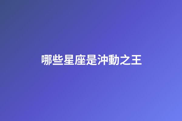 哪些星座是沖動之王-第1張-星座運勢-玄機派