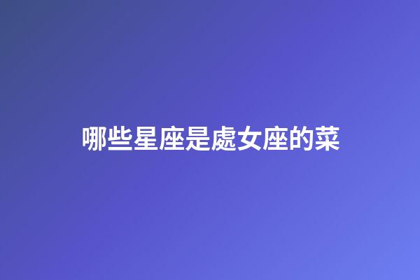哪些星座是處女座的菜-第1張-星座運(yùn)勢-玄機(jī)派