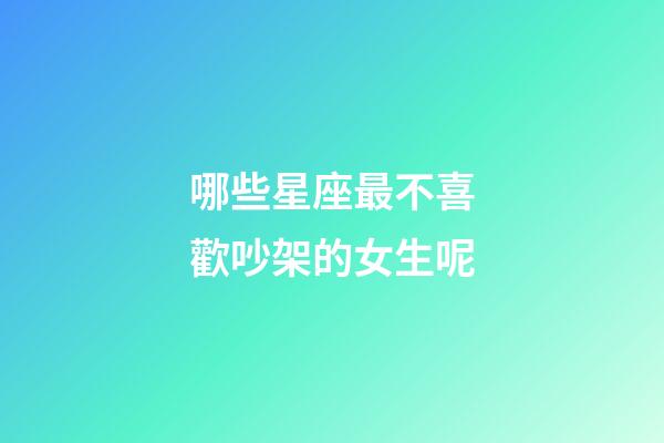 哪些星座最不喜歡吵架的女生呢-第1張-星座運勢-玄機派
