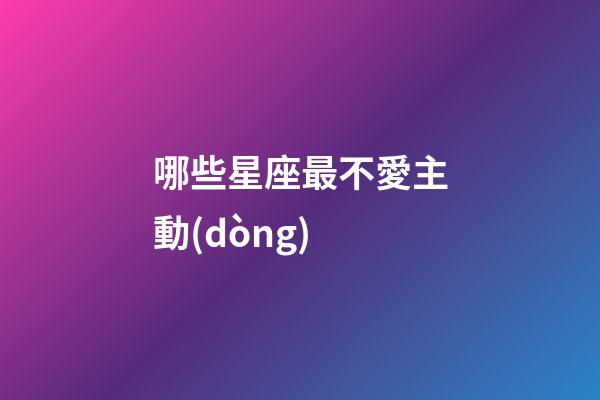 哪些星座最不愛主動(dòng)-第1張-星座運(yùn)勢(shì)-玄機(jī)派