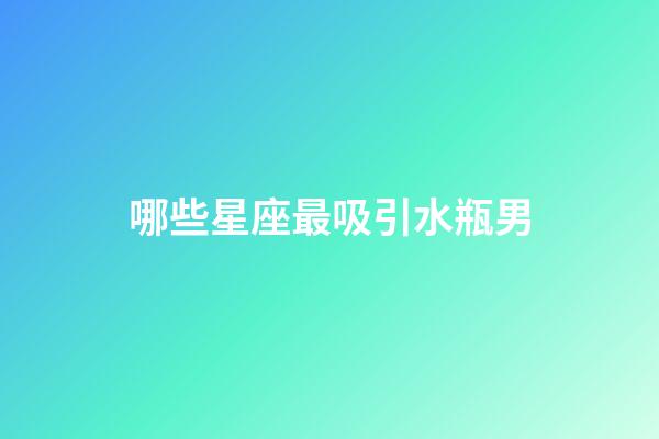 哪些星座最吸引水瓶男-第1張-星座運勢-玄機派