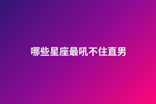 哪些星座最吼不住直男-第1張-星座運勢-玄機派