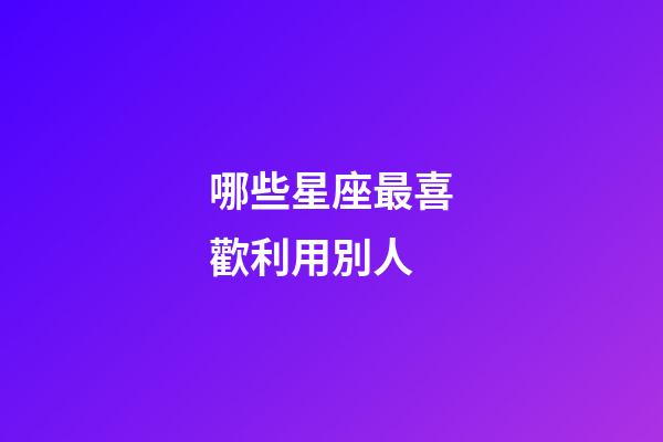 哪些星座最喜歡利用別人-第1張-星座運(yùn)勢-玄機(jī)派