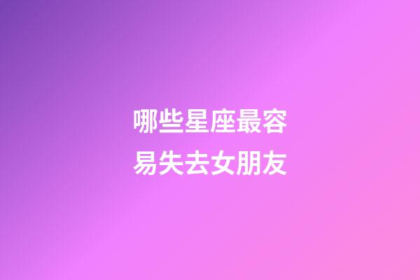 哪些星座最容易失去女朋友-第1張-星座運勢-玄機派