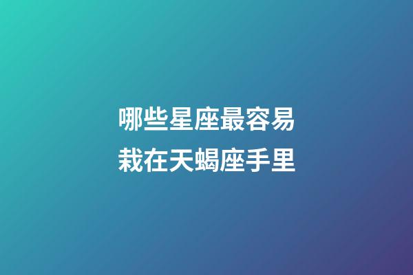 哪些星座最容易栽在天蝎座手里-第1張-星座運勢-玄機派