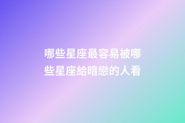 哪些星座最容易被哪些星座給暗戀的人看-第1張-星座運勢-玄機派