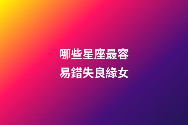 哪些星座最容易錯失良緣女-第1張-星座運勢-玄機派