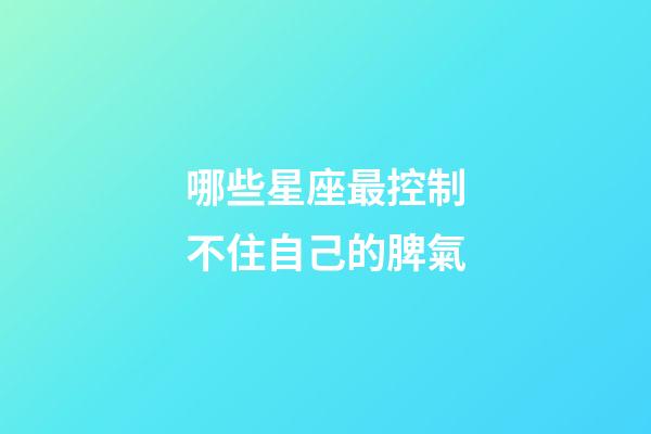 哪些星座最控制不住自己的脾氣-第1張-星座運勢-玄機派