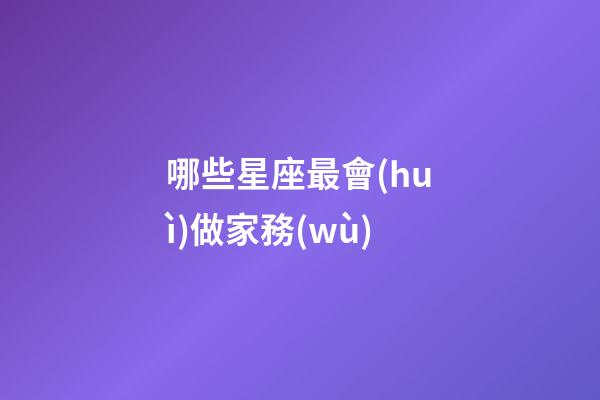 哪些星座最會(huì)做家務(wù)-第1張-星座運(yùn)勢-玄機(jī)派