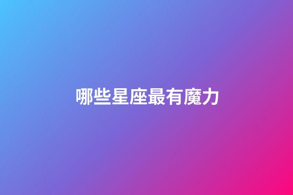 哪些星座最有魔力-第1張-星座運勢-玄機派
