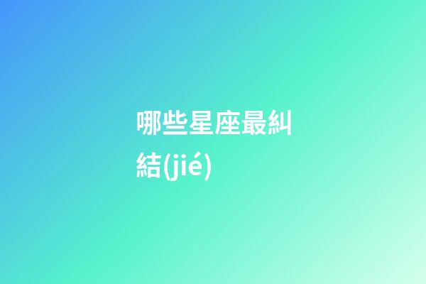 哪些星座最糾結(jié)-第1張-星座運勢-玄機派