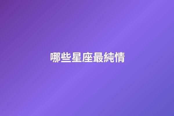 哪些星座最純情-第1張-星座運(yùn)勢-玄機(jī)派
