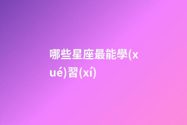 哪些星座最能學(xué)習(xí)-第1張-星座運(yùn)勢(shì)-玄機(jī)派