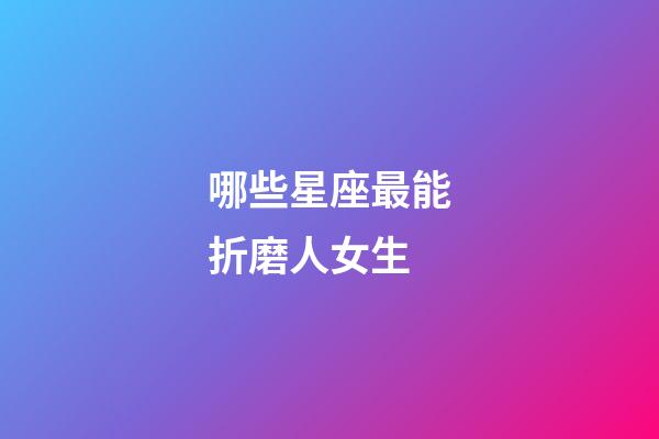 哪些星座最能折磨人女生-第1張-星座運勢-玄機派