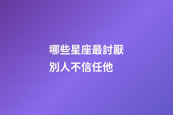 哪些星座最討厭別人不信任他-第1張-星座運勢-玄機派