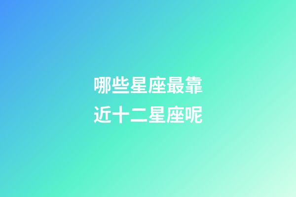 哪些星座最靠近十二星座呢-第1張-星座運勢-玄機派