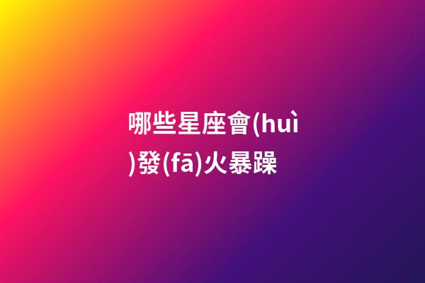 哪些星座會(huì)發(fā)火暴躁-第1張-星座運(yùn)勢(shì)-玄機(jī)派